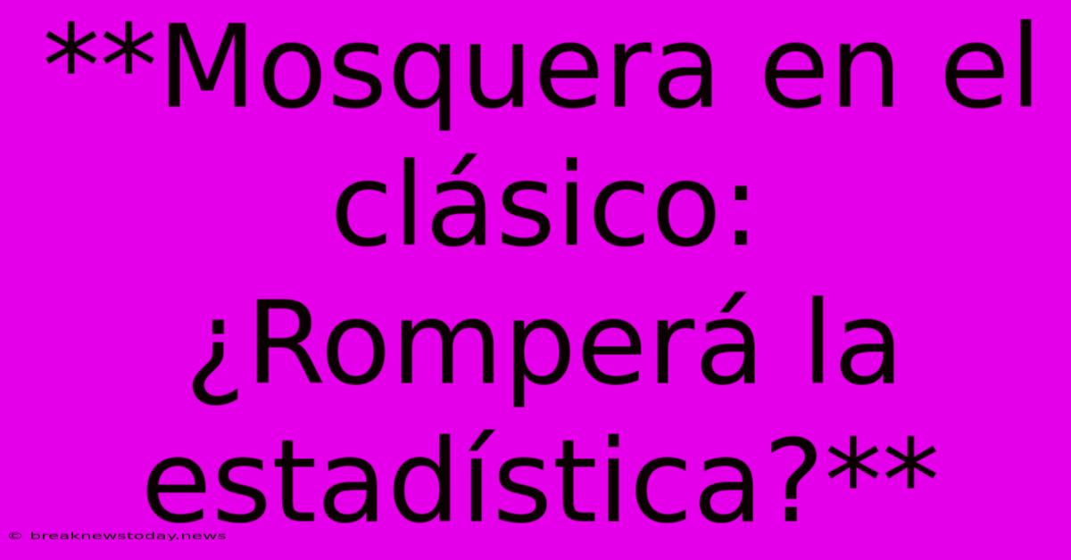 **Mosquera En El Clásico: ¿Romperá La Estadística?** 