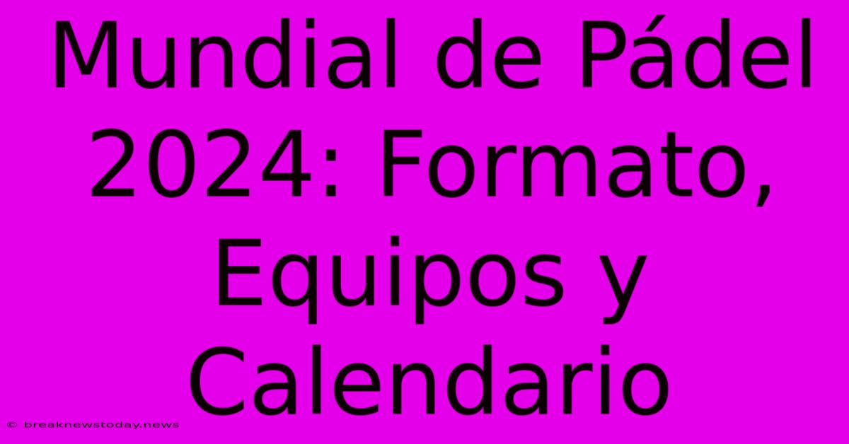 Mundial De Pádel 2024: Formato, Equipos Y Calendario