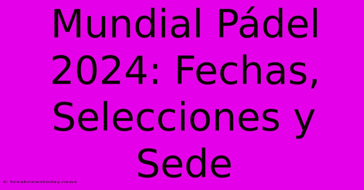 Mundial Pádel 2024: Fechas, Selecciones Y Sede