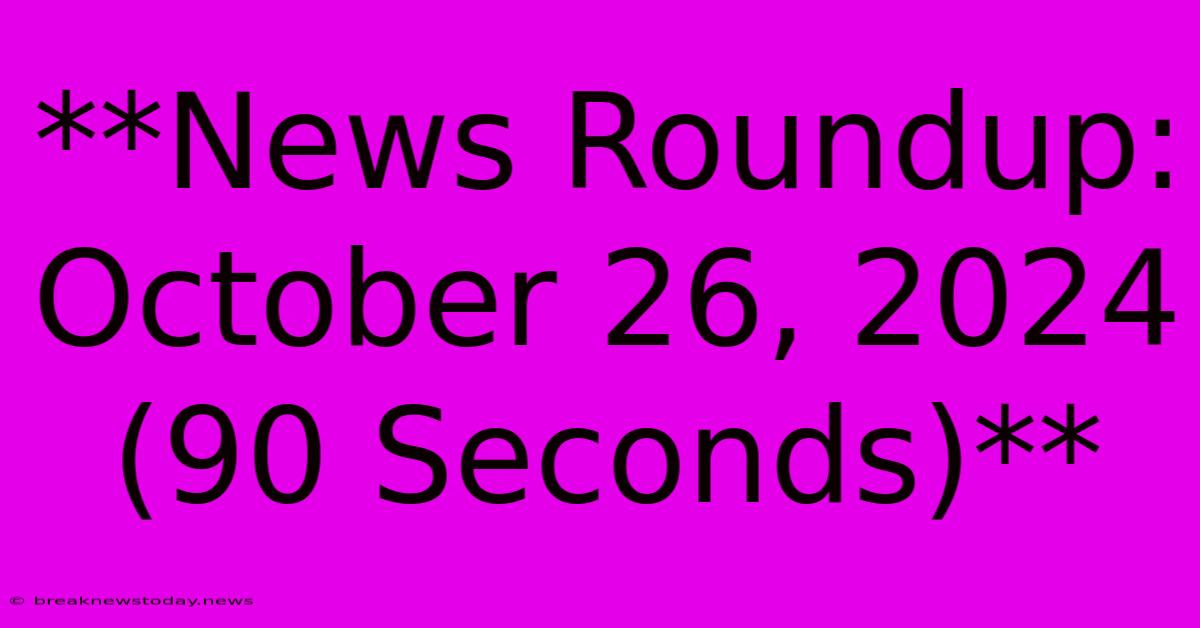 **News Roundup: October 26, 2024 (90 Seconds)**