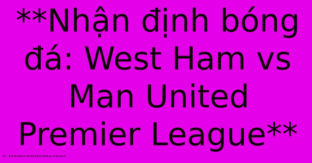 **Nhận Định Bóng Đá: West Ham Vs Man United Premier League**