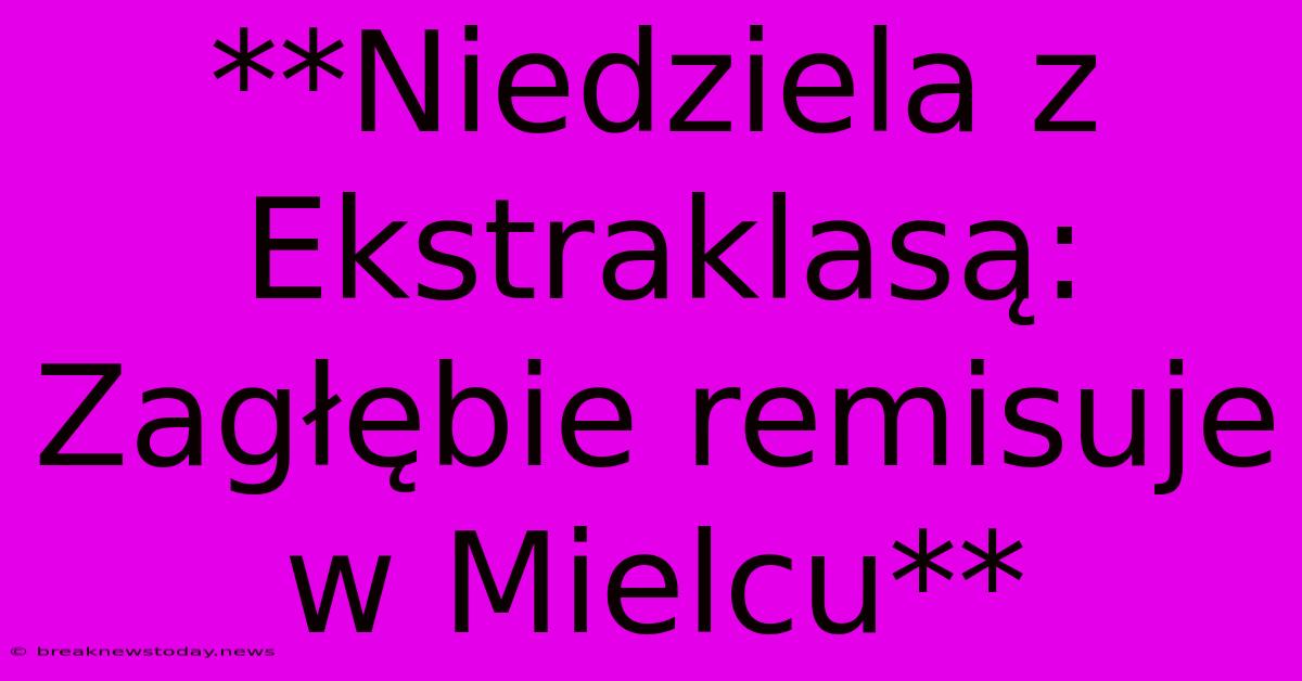 **Niedziela Z Ekstraklasą: Zagłębie Remisuje W Mielcu**