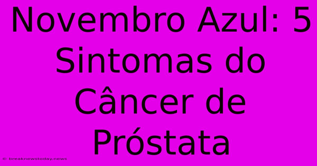 Novembro Azul: 5 Sintomas Do Câncer De Próstata