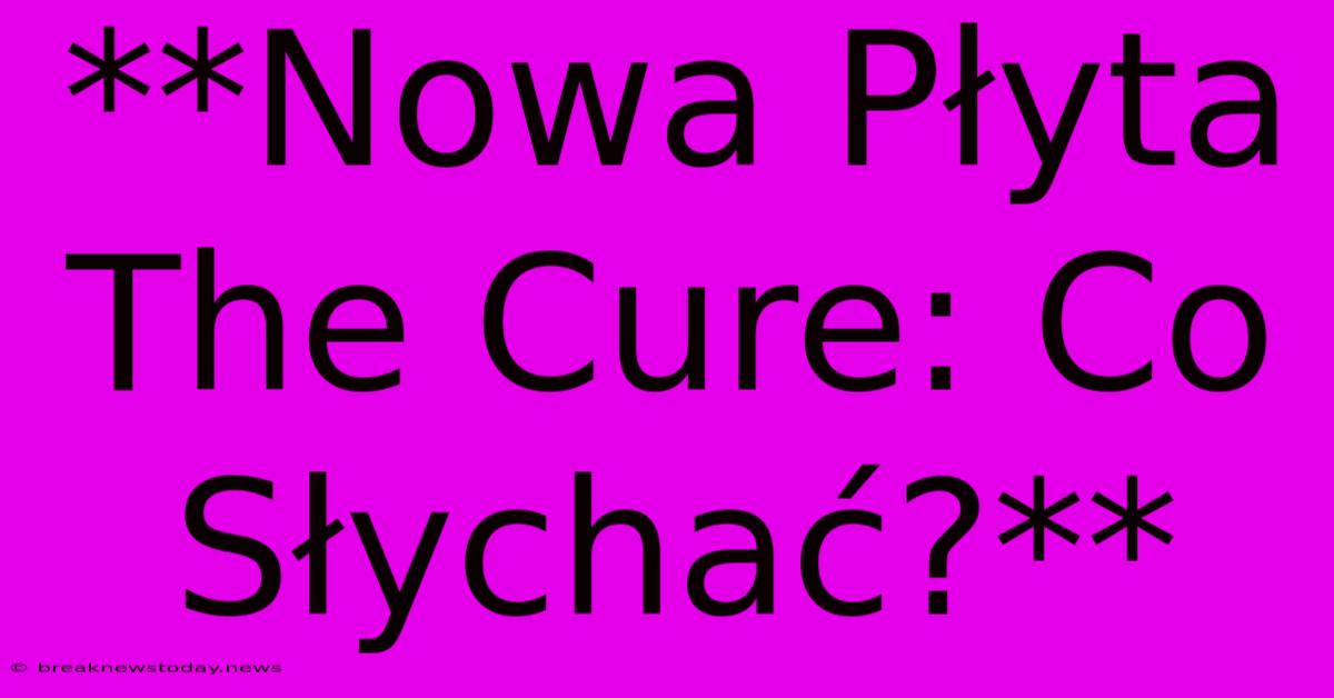 **Nowa Płyta The Cure: Co Słychać?**