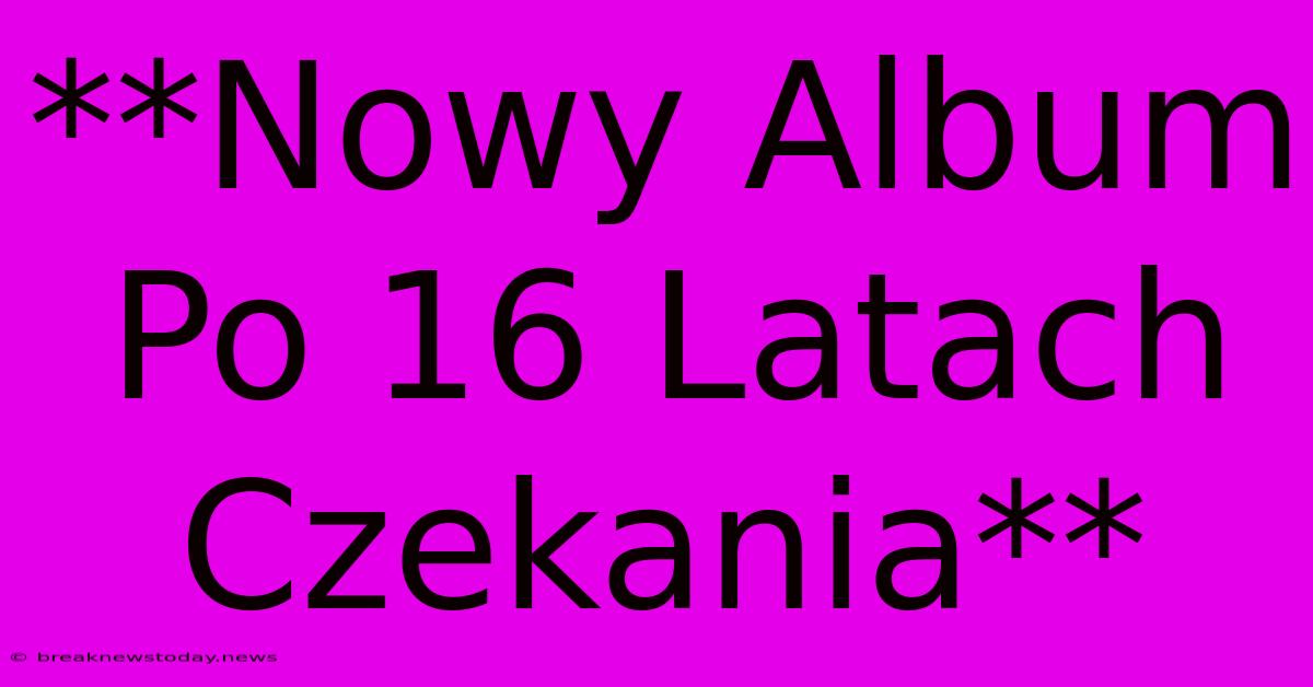 **Nowy Album Po 16 Latach Czekania**