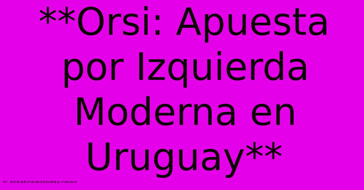 **Orsi: Apuesta Por Izquierda Moderna En Uruguay**