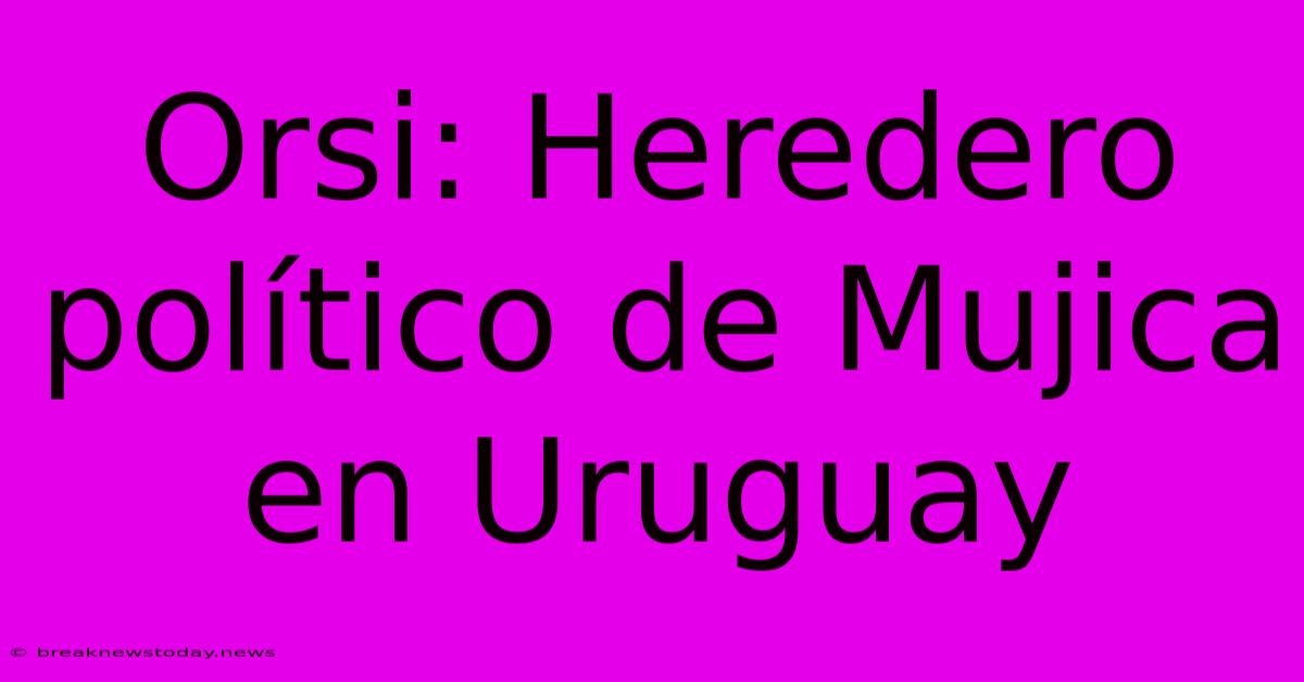 Orsi: Heredero Político De Mujica En Uruguay