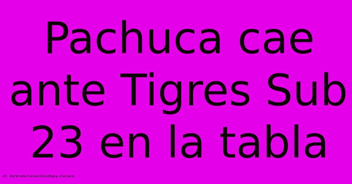 Pachuca Cae Ante Tigres Sub 23 En La Tabla