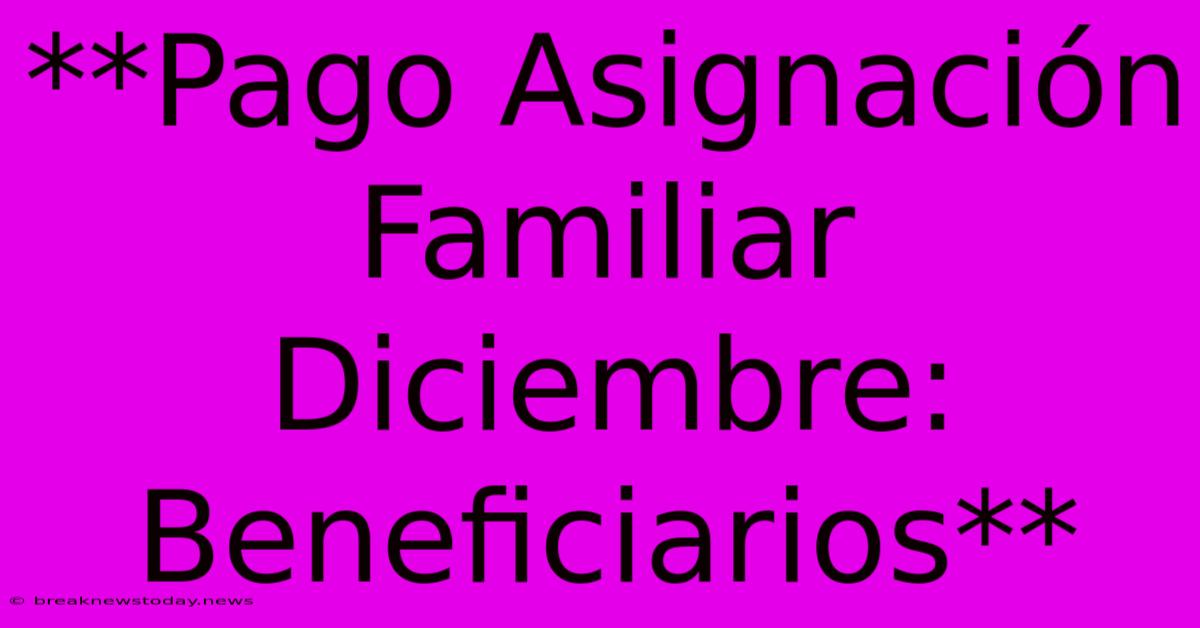 **Pago Asignación Familiar Diciembre: Beneficiarios**