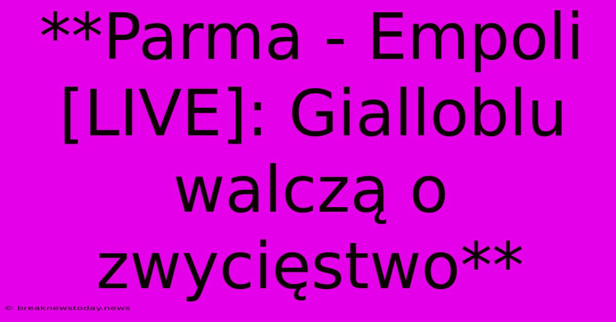 **Parma - Empoli [LIVE]: Gialloblu Walczą O Zwycięstwo**