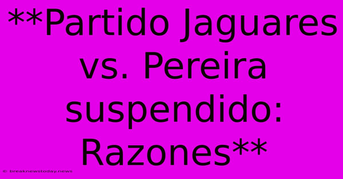 **Partido Jaguares Vs. Pereira Suspendido: Razones**