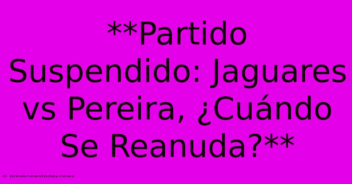 **Partido Suspendido: Jaguares Vs Pereira, ¿Cuándo Se Reanuda?**