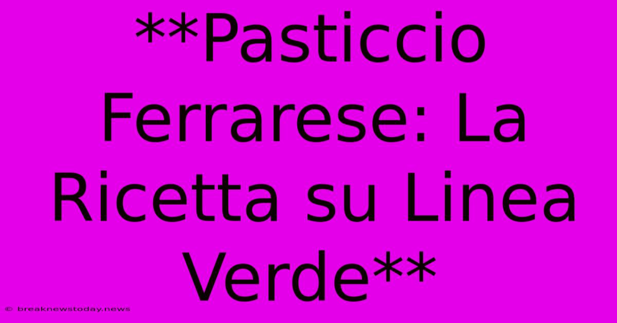 **Pasticcio Ferrarese: La Ricetta Su Linea Verde**