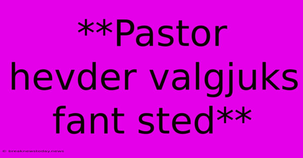 **Pastor Hevder Valgjuks Fant Sted**