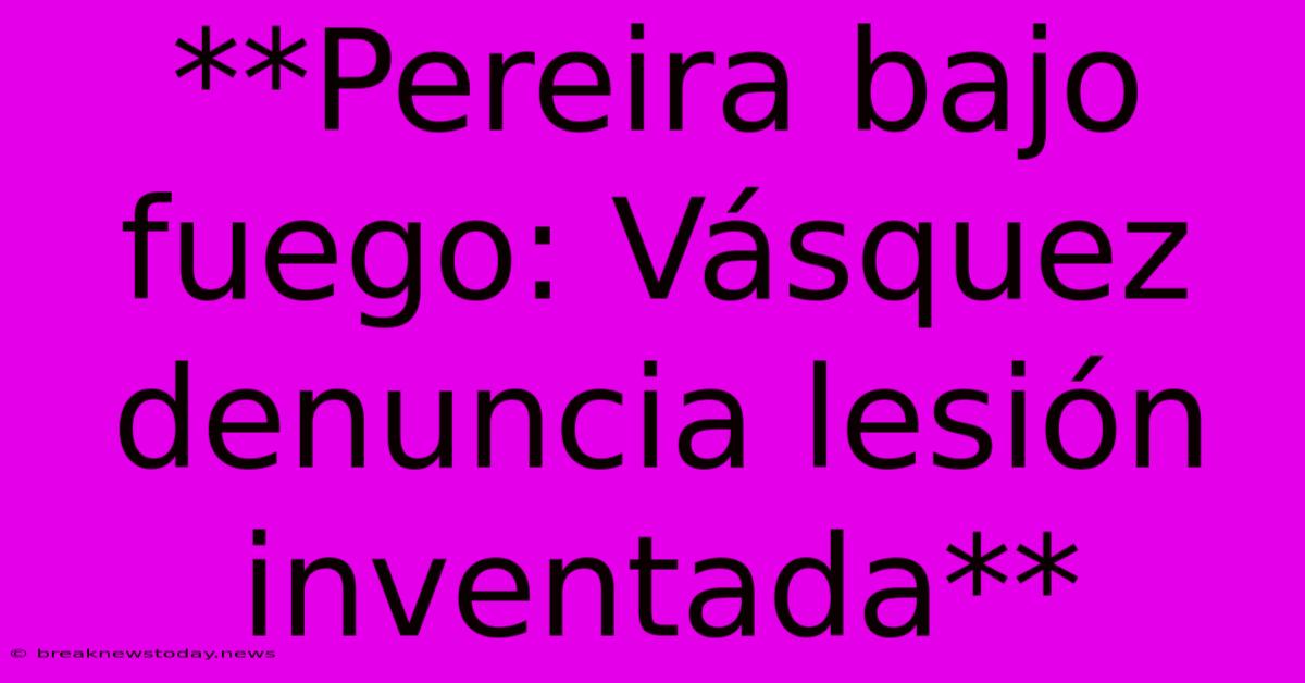 **Pereira Bajo Fuego: Vásquez Denuncia Lesión Inventada**