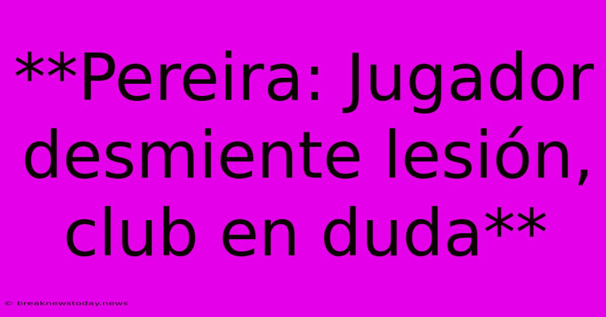 **Pereira: Jugador Desmiente Lesión, Club En Duda**