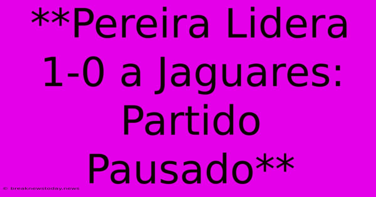 **Pereira Lidera 1-0 A Jaguares: Partido Pausado** 