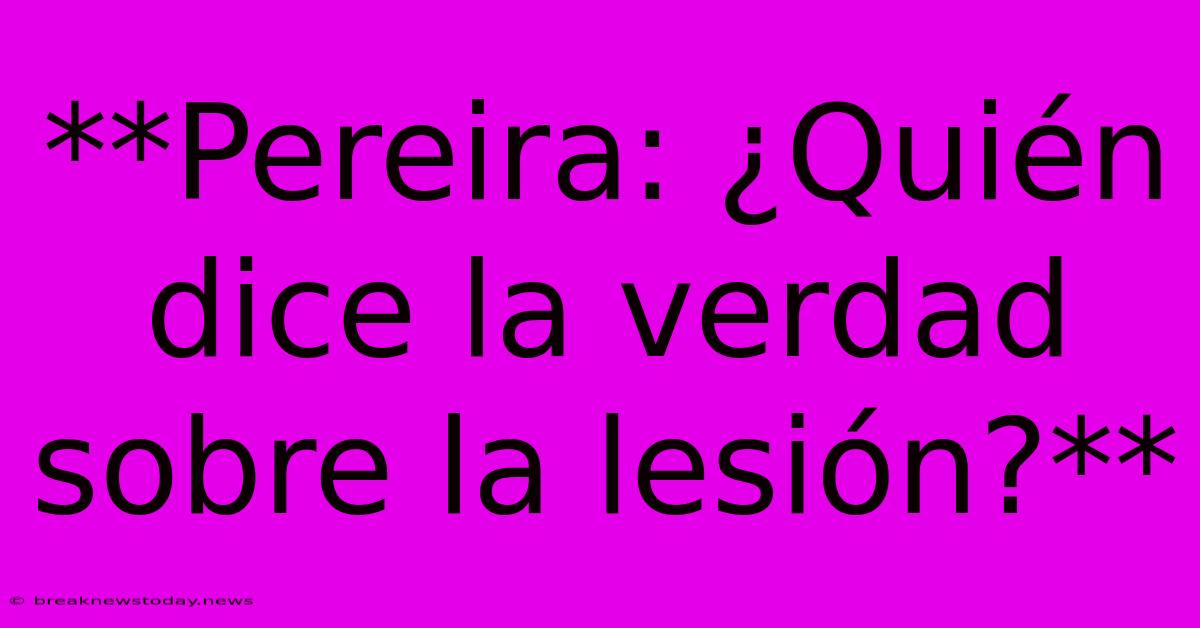 **Pereira: ¿Quién Dice La Verdad Sobre La Lesión?**