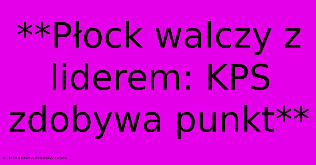 **Płock Walczy Z Liderem: KPS Zdobywa Punkt**