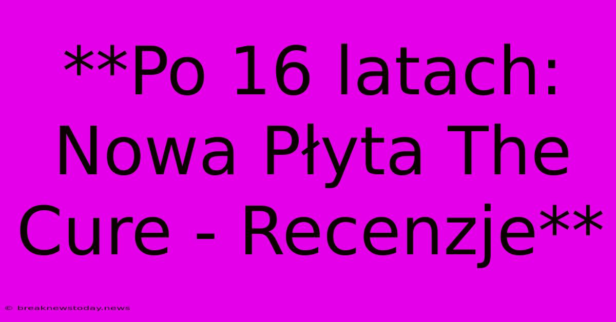 **Po 16 Latach: Nowa Płyta The Cure - Recenzje**