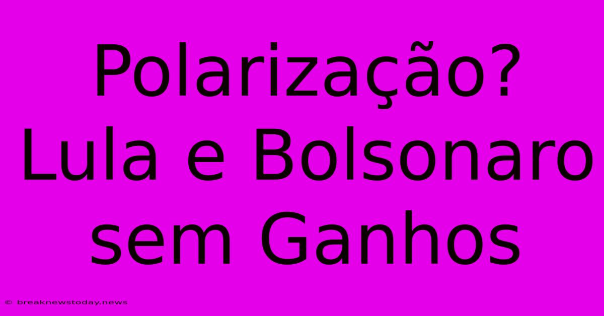 Polarização? Lula E Bolsonaro Sem Ganhos