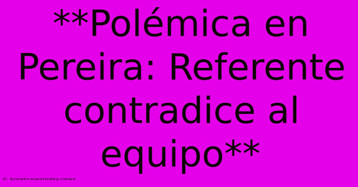 **Polémica En Pereira: Referente Contradice Al Equipo**