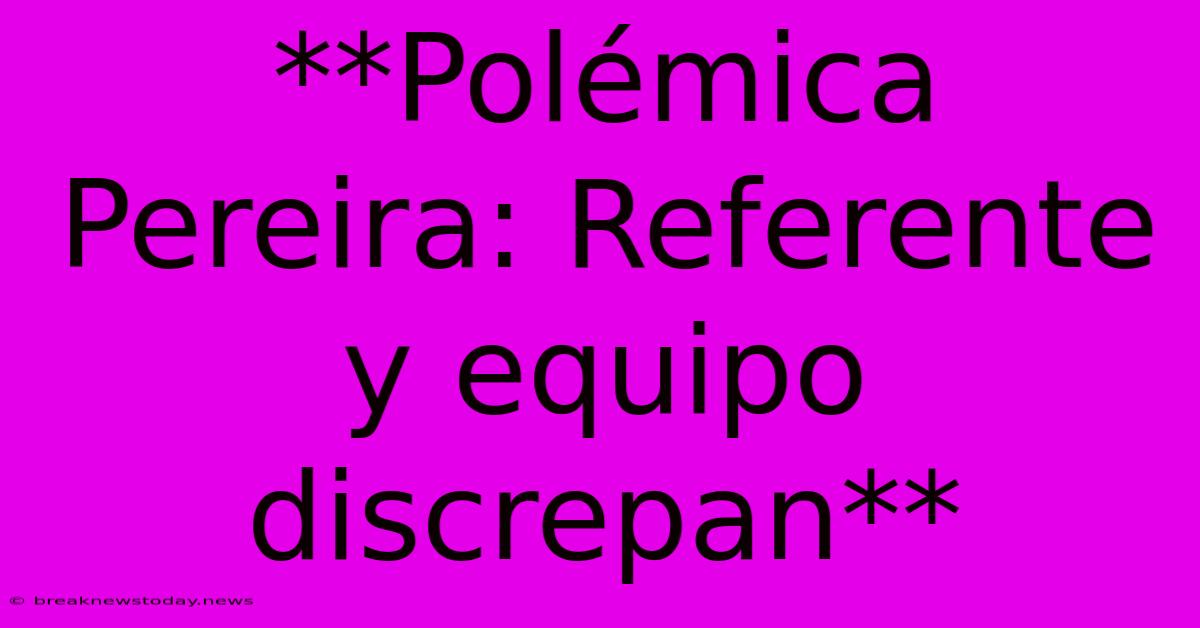 **Polémica Pereira: Referente Y Equipo Discrepan** 