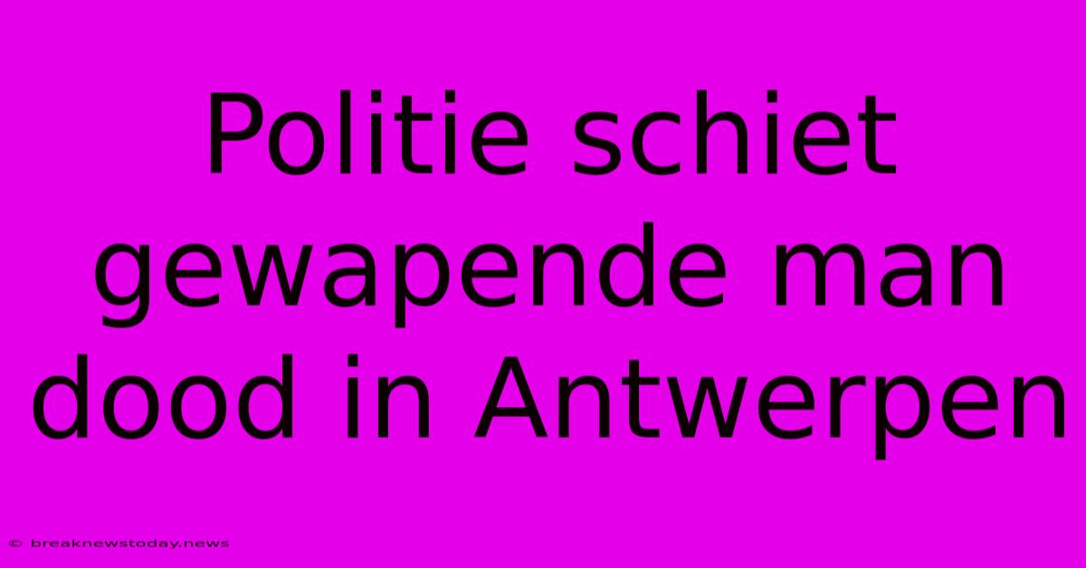 Politie Schiet Gewapende Man Dood In Antwerpen