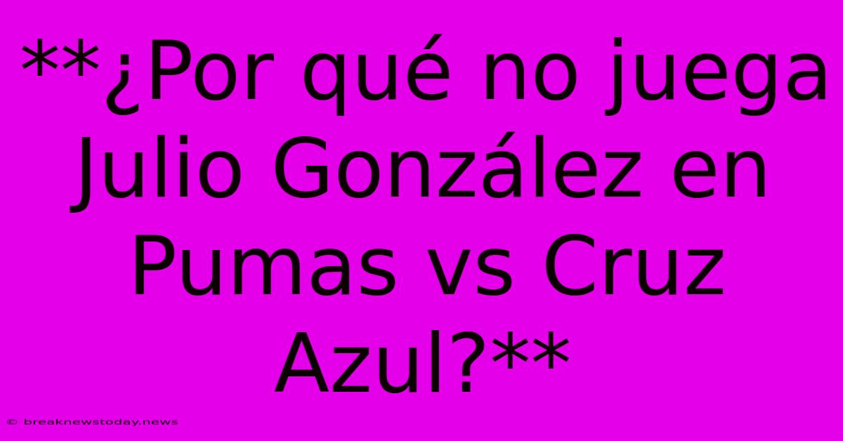 **¿Por Qué No Juega Julio González En Pumas Vs Cruz Azul?**