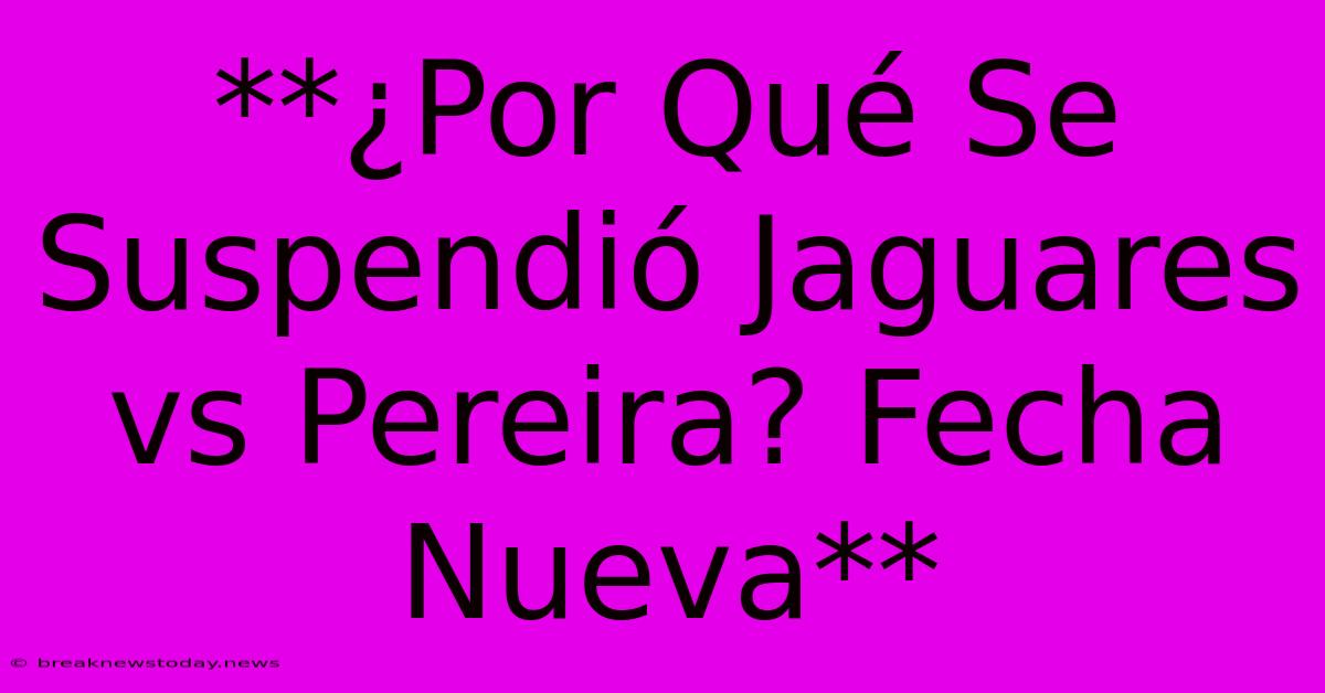 **¿Por Qué Se Suspendió Jaguares Vs Pereira? Fecha Nueva**