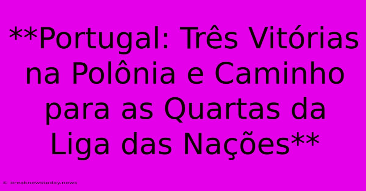 **Portugal: Três Vitórias Na Polônia E Caminho Para As Quartas Da Liga Das Nações** 