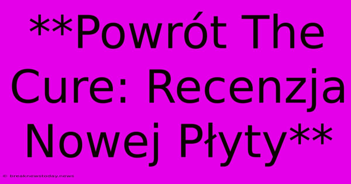 **Powrót The Cure: Recenzja Nowej Płyty**