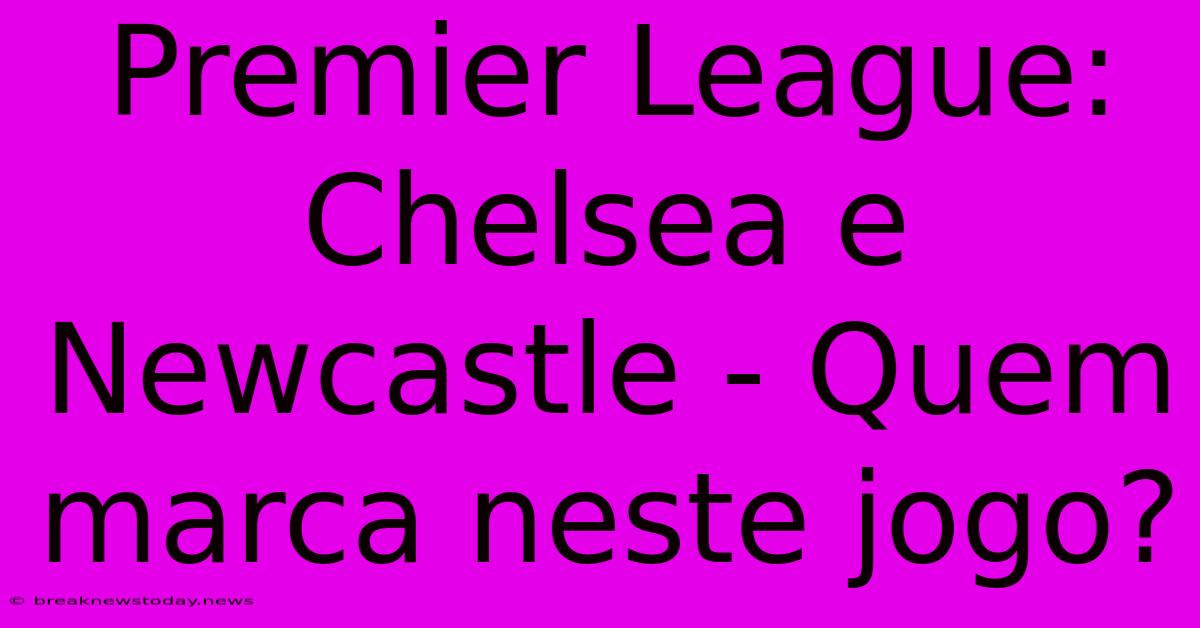 Premier League: Chelsea E Newcastle - Quem Marca Neste Jogo? 