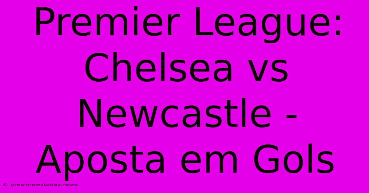 Premier League: Chelsea Vs Newcastle - Aposta Em Gols