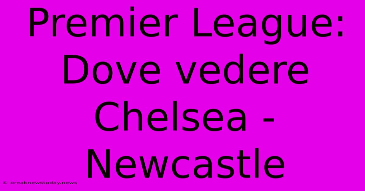 Premier League: Dove Vedere Chelsea - Newcastle