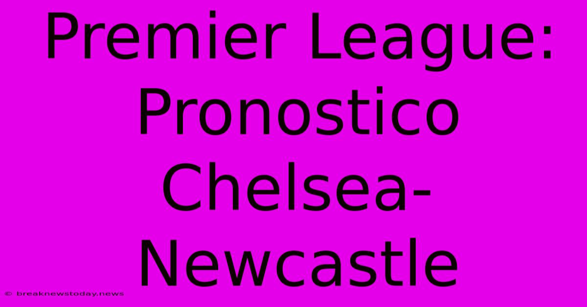 Premier League: Pronostico Chelsea-Newcastle