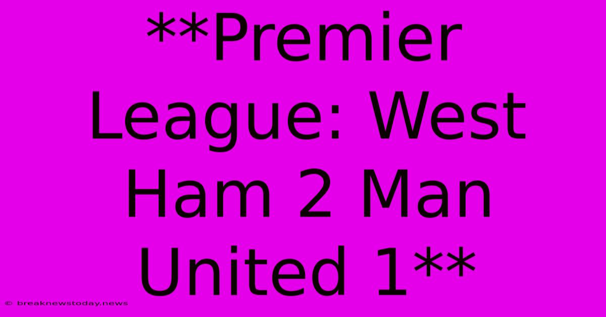 **Premier League: West Ham 2 Man United 1**