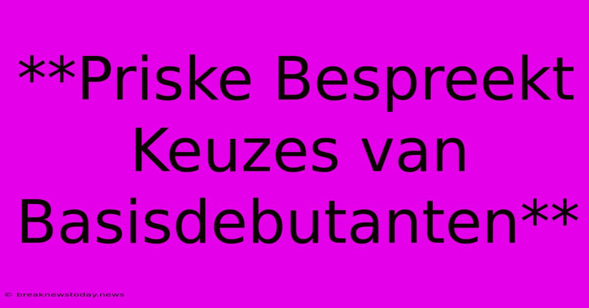 **Priske Bespreekt Keuzes Van Basisdebutanten** 