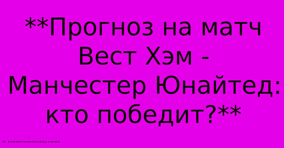 **Прогноз На Матч Вест Хэм - Манчестер Юнайтед: Кто Победит?**