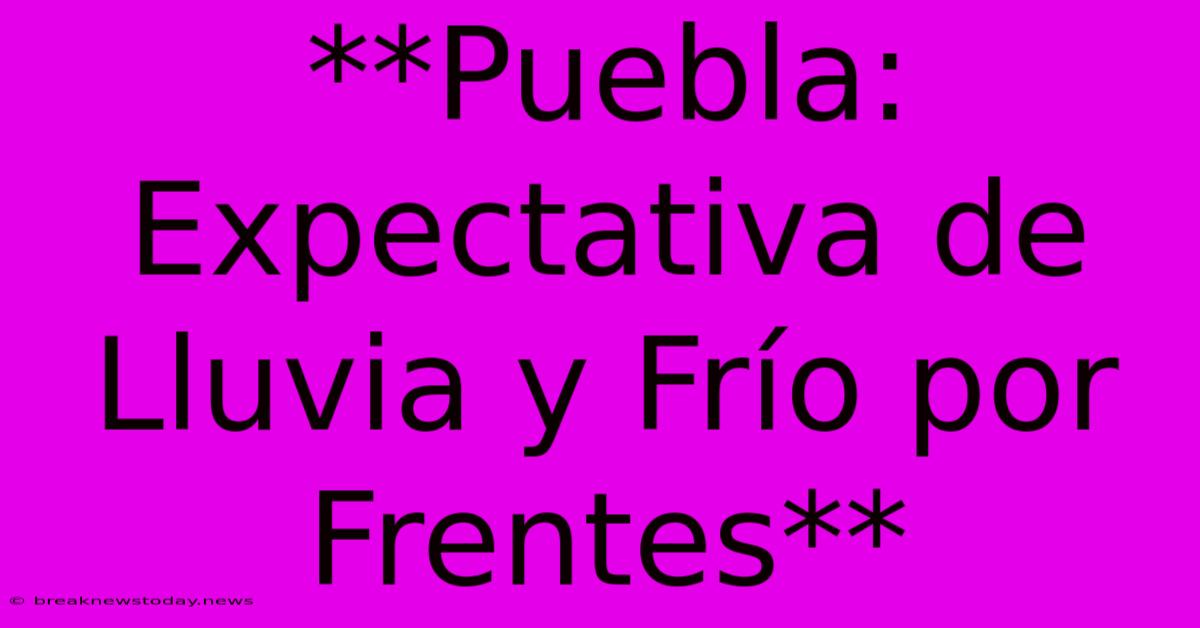 **Puebla: Expectativa De Lluvia Y Frío Por Frentes** 