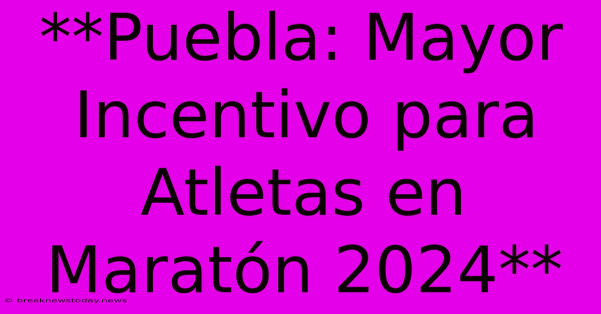 **Puebla: Mayor Incentivo Para Atletas En Maratón 2024** 