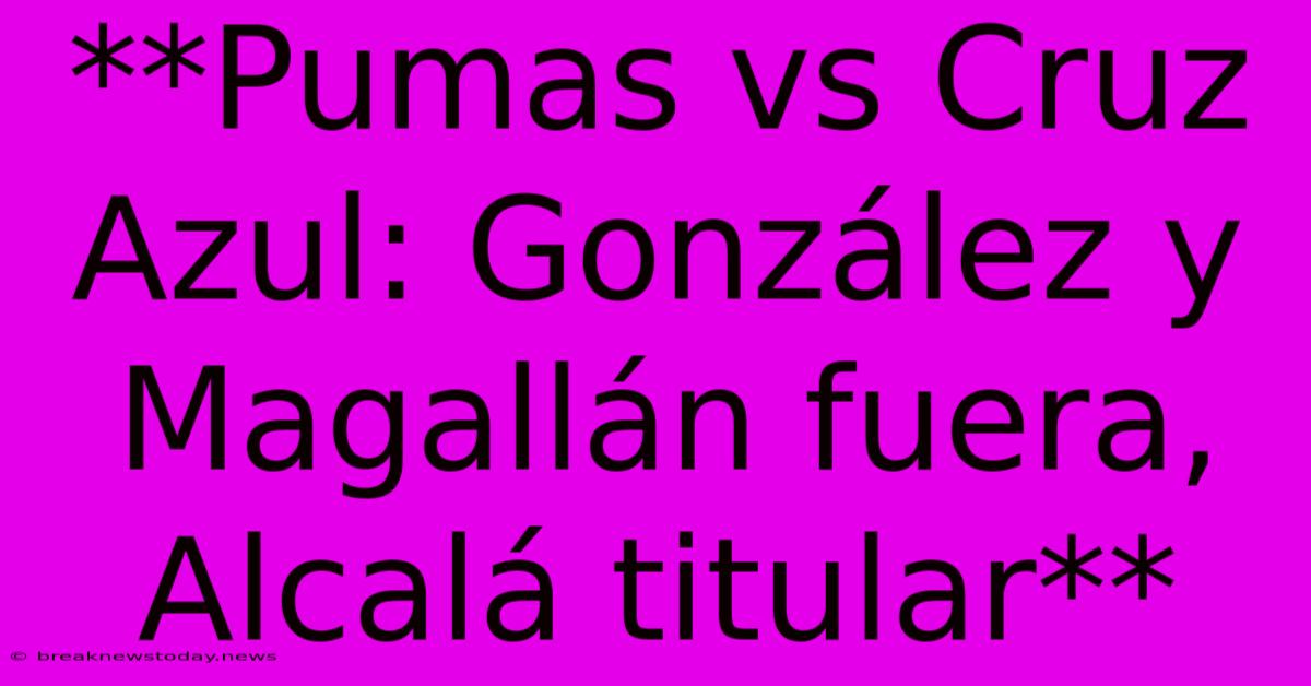 **Pumas Vs Cruz Azul: González Y Magallán Fuera, Alcalá Titular**