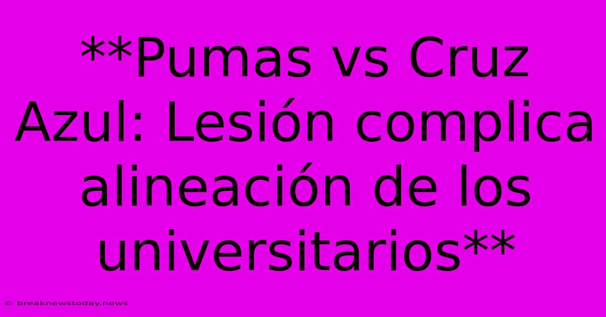 **Pumas Vs Cruz Azul: Lesión Complica Alineación De Los Universitarios** 