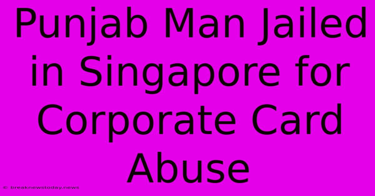 Punjab Man Jailed In Singapore For Corporate Card Abuse