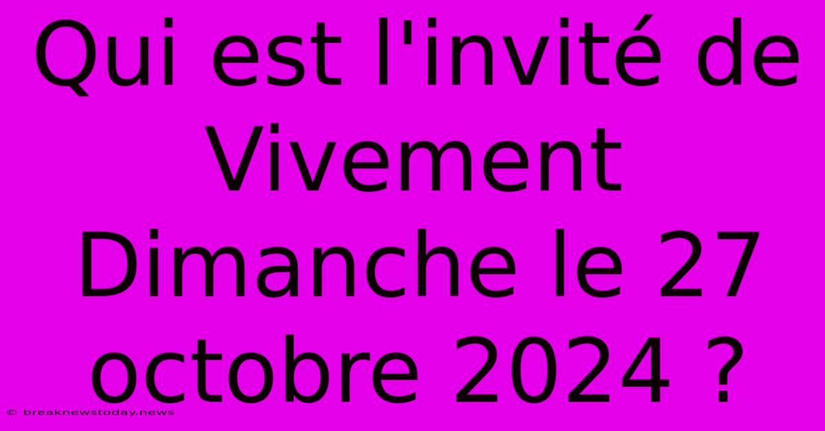 Qui Est L'invité De Vivement Dimanche Le 27 Octobre 2024 ? 