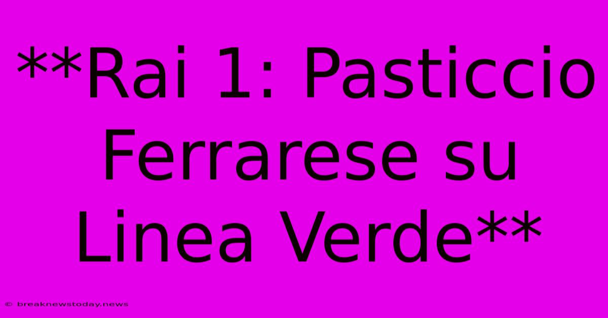 **Rai 1: Pasticcio Ferrarese Su Linea Verde**