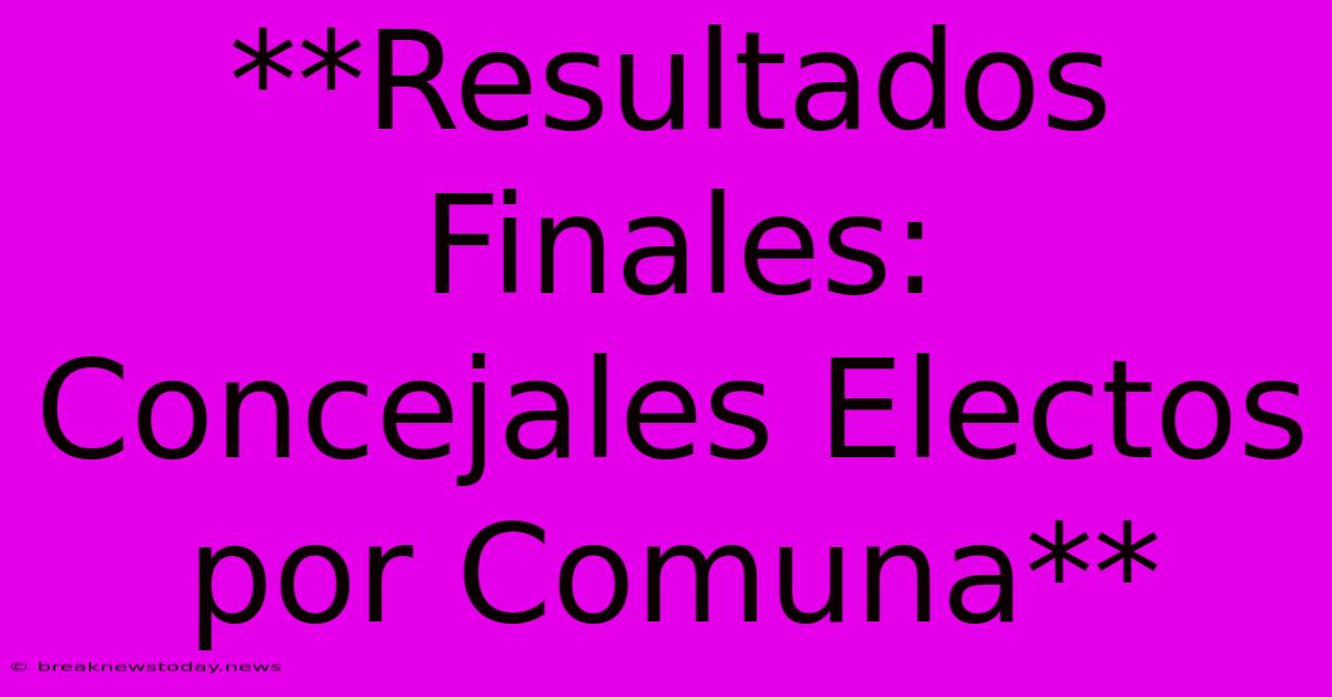 **Resultados Finales: Concejales Electos Por Comuna** 