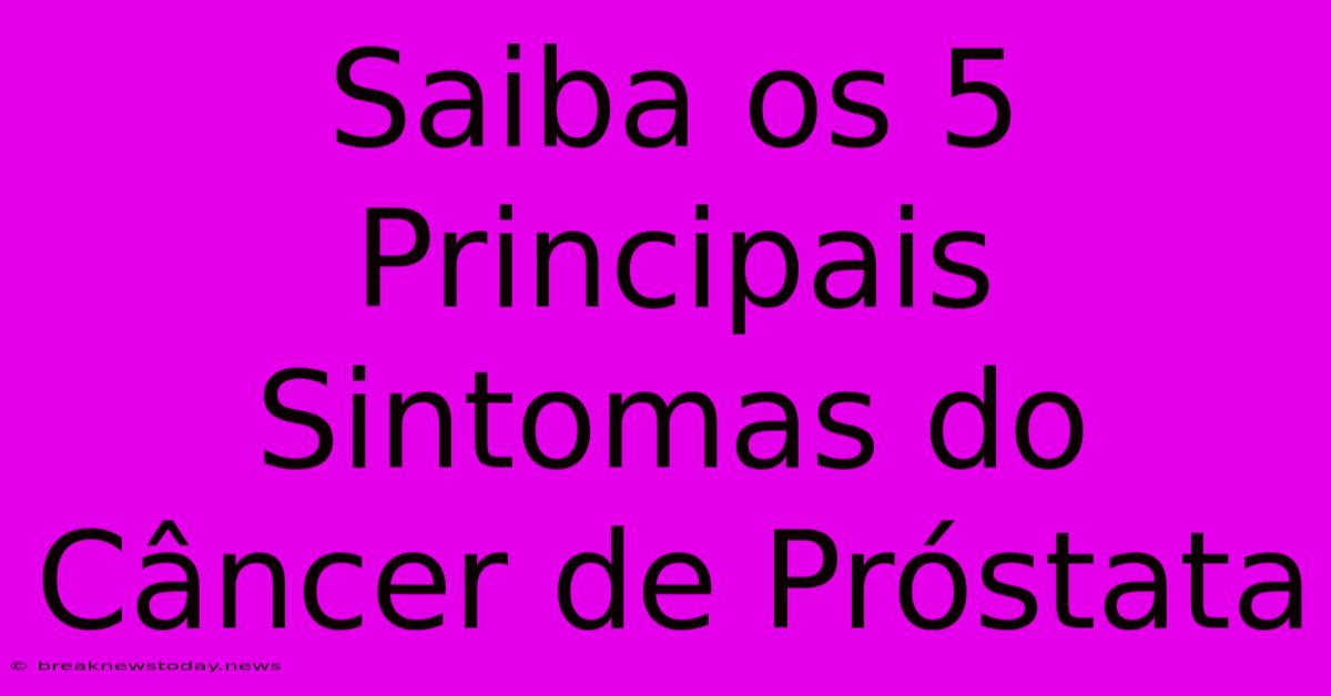 Saiba Os 5 Principais Sintomas Do Câncer De Próstata