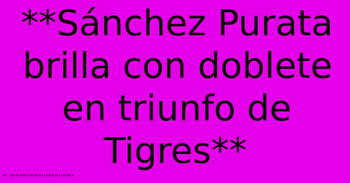 **Sánchez Purata Brilla Con Doblete En Triunfo De Tigres**