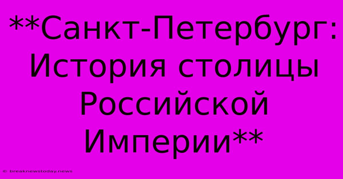 **Санкт-Петербург: История Столицы Российской Империи**